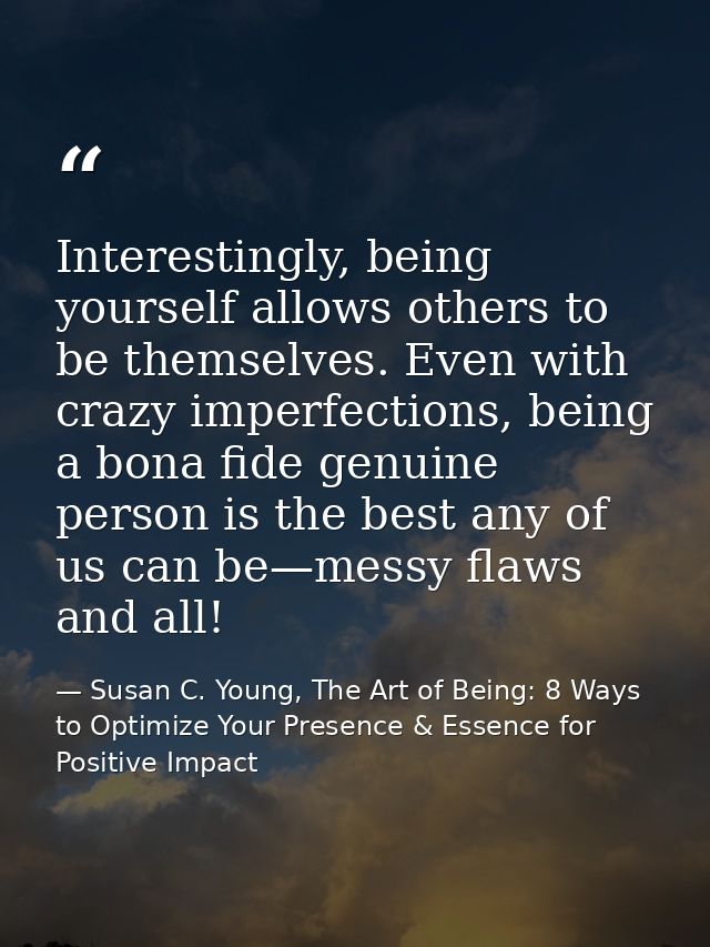 Interestingly, being yourself allows others to be themselves. Even with crazy imperfections, being a bona fide genuine p — Susan C. Young, The Art of Being: 8 Ways to Optimize Your Presence & Essence for Positive Impact
