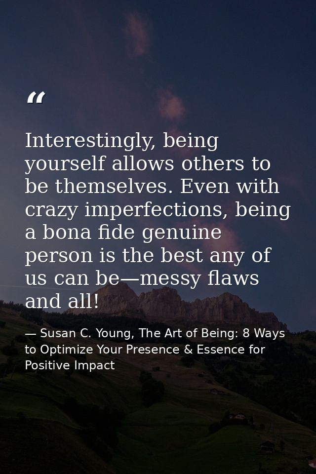 Interestingly, being yourself allows others to be themselves. Even with crazy imperfections, being a bona fide genuine p — Susan C. Young, The Art of Being: 8 Ways to Optimize Your Presence & Essence for Positive Impact