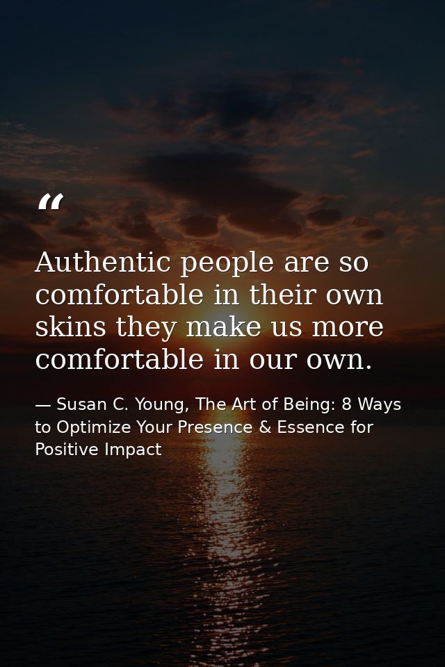 Authentic people are so comfortable in their own skins they make us more comfortable in our own. — Susan C. Young, The Art of Being: 8 Ways to Optimize Your Presence & Essence for Positive Impact