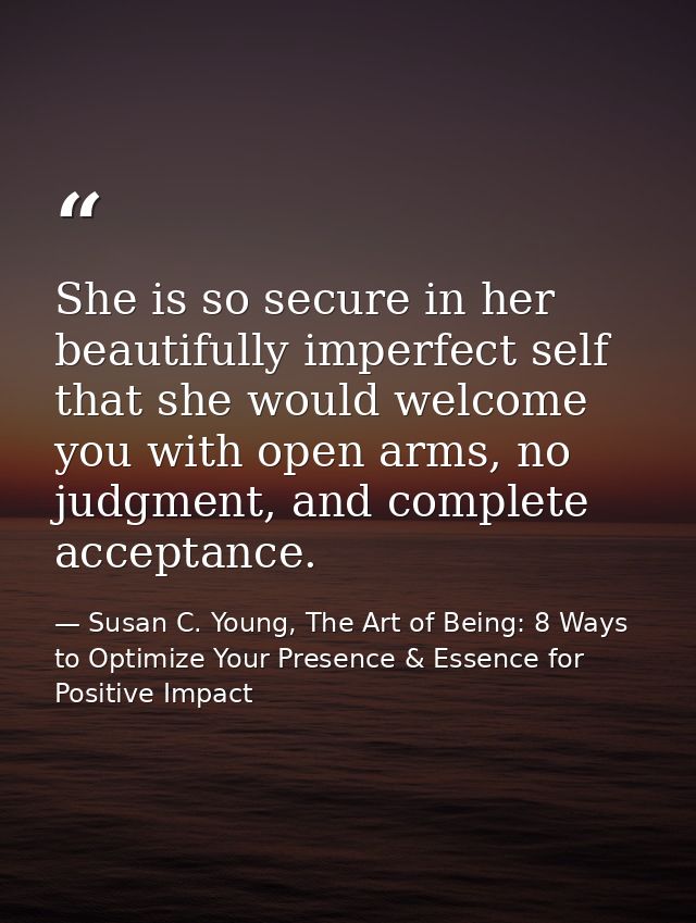 She is so secure in her beautifully imperfect self that she would welcome you with open arms, no judgment, and complete  — Susan C. Young, The Art of Being: 8 Ways to Optimize Your Presence & Essence for Positive Impact
