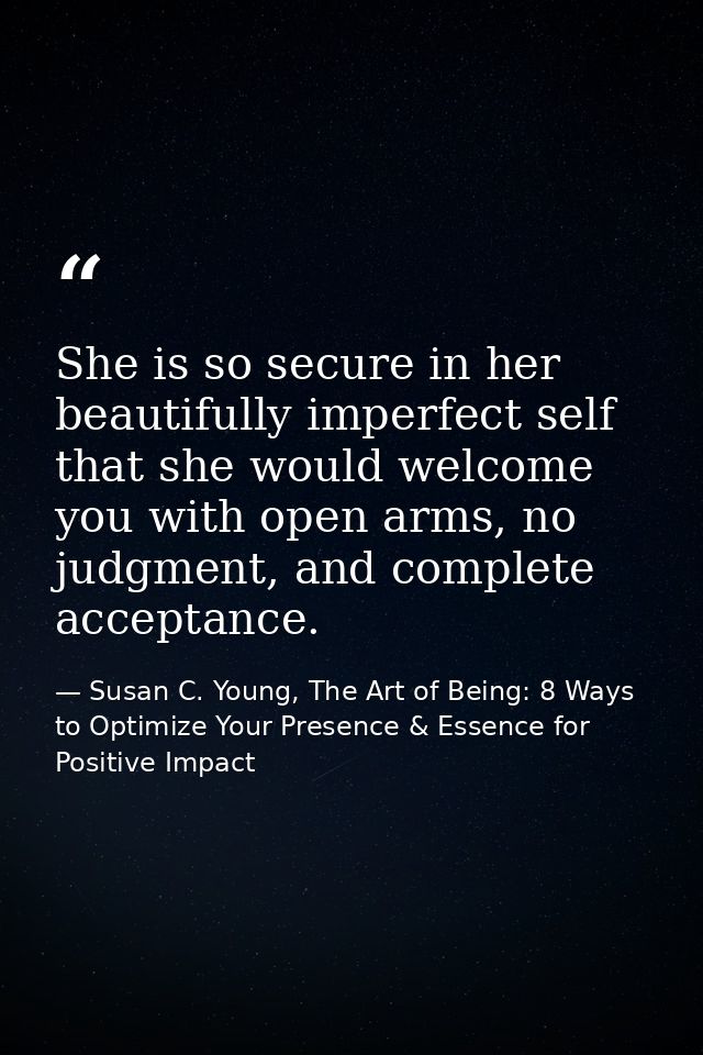 She is so secure in her beautifully imperfect self that she would welcome you with open arms, no judgment, and complete  — Susan C. Young, The Art of Being: 8 Ways to Optimize Your Presence & Essence for Positive Impact