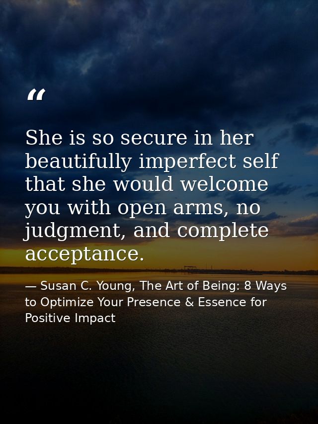 She is so secure in her beautifully imperfect self that she would welcome you with open arms, no judgment, and complete  — Susan C. Young, The Art of Being: 8 Ways to Optimize Your Presence & Essence for Positive Impact