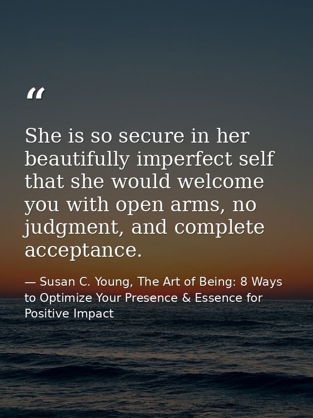 She is so secure in her beautifully imperfect self that she would welcome you with open arms, no judgment, and complete  — Susan C. Young, The Art of Being: 8 Ways to Optimize Your Presence & Essence for Positive Impact