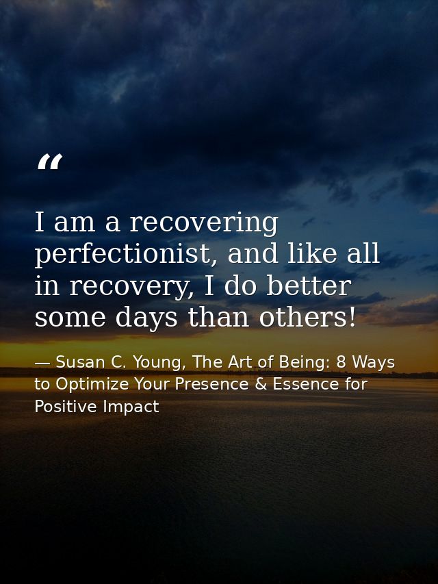 I am a recovering perfectionist, and like all in recovery, I do better some days than others! — Susan C. Young, The Art of Being: 8 Ways to Optimize Your Presence & Essence for Positive Impact