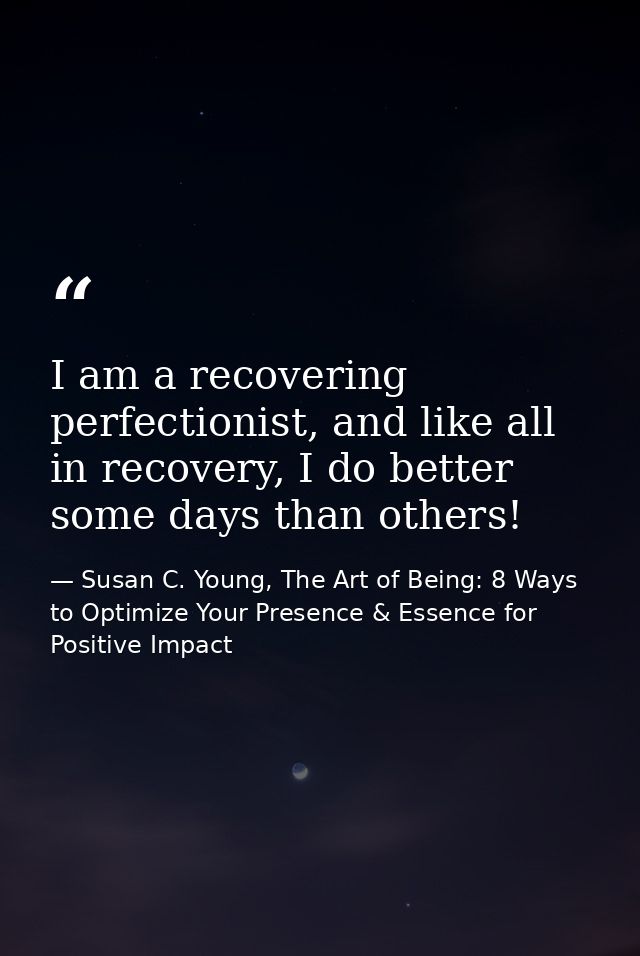 I am a recovering perfectionist, and like all in recovery, I do better some days than others! — Susan C. Young, The Art of Being: 8 Ways to Optimize Your Presence & Essence for Positive Impact