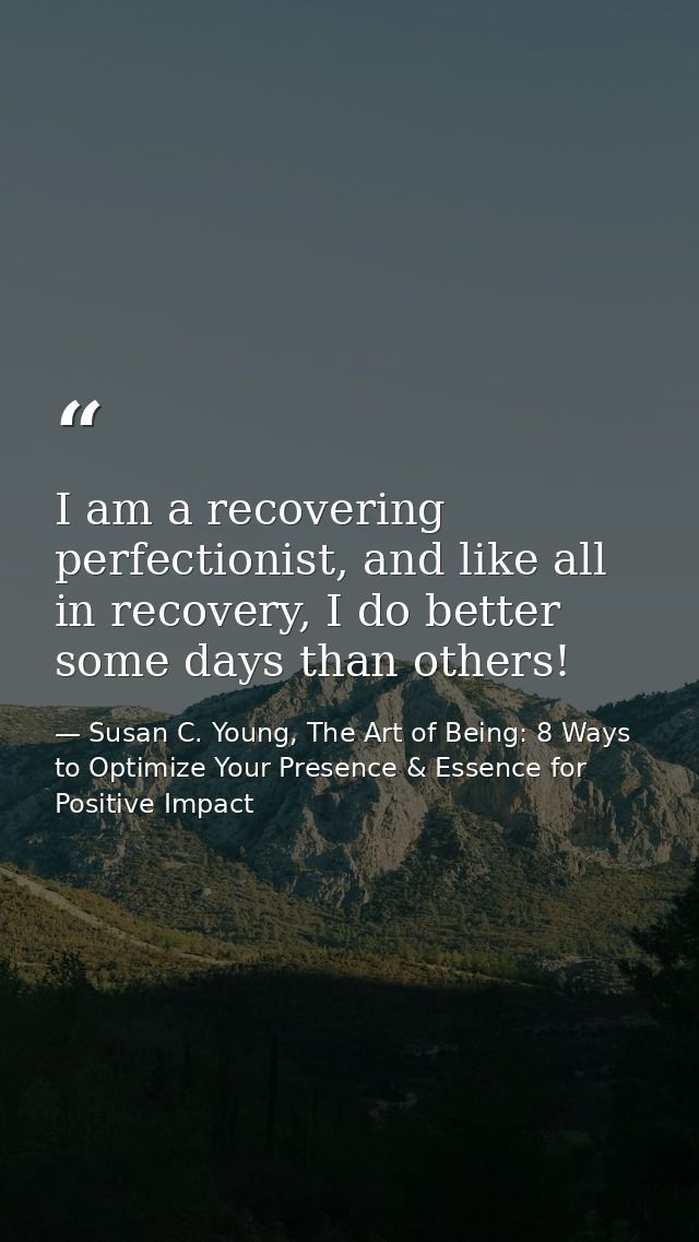 I am a recovering perfectionist, and like all in recovery, I do better some days than others! — Susan C. Young, The Art of Being: 8 Ways to Optimize Your Presence & Essence for Positive Impact