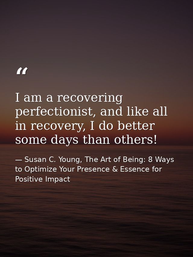 I am a recovering perfectionist, and like all in recovery, I do better some days than others! — Susan C. Young, The Art of Being: 8 Ways to Optimize Your Presence & Essence for Positive Impact