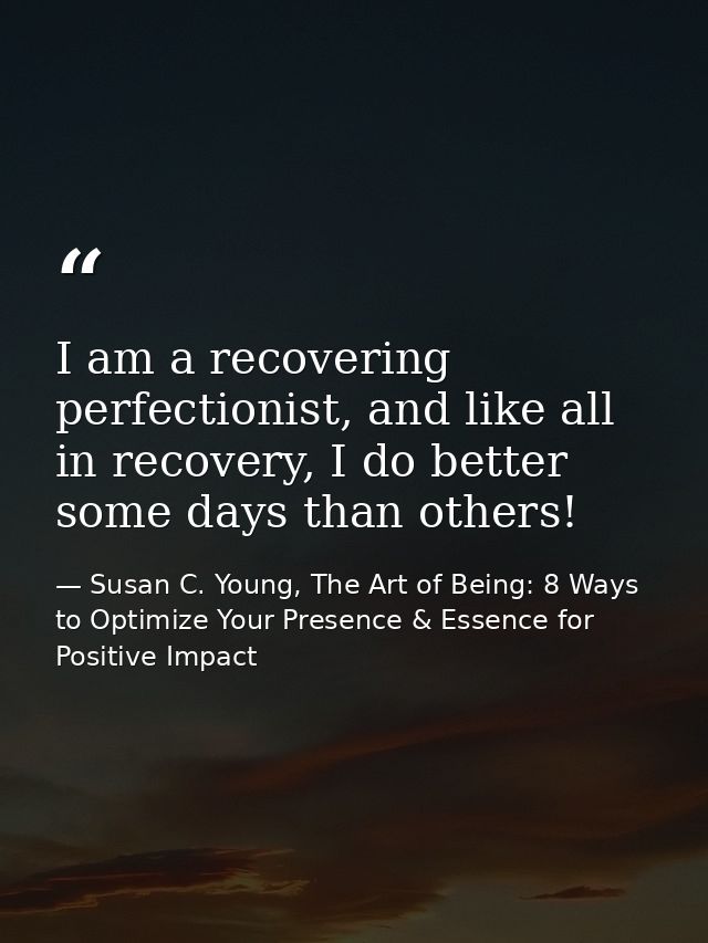 I am a recovering perfectionist, and like all in recovery, I do better some days than others! — Susan C. Young, The Art of Being: 8 Ways to Optimize Your Presence & Essence for Positive Impact