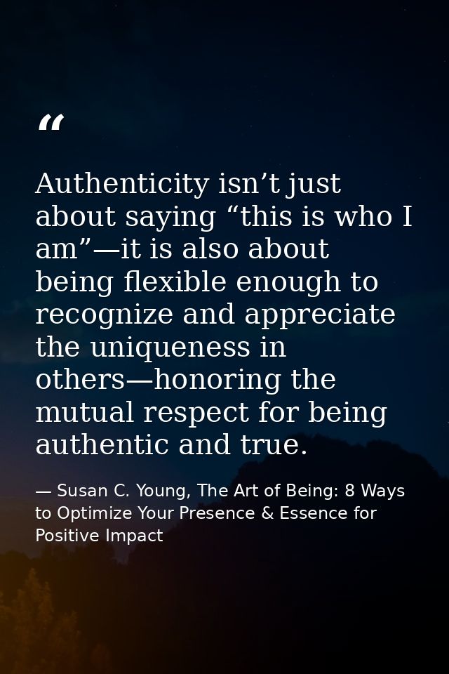 Authenticity isn’t just about saying “this is who I am”—it is also about being flexible enough to recognize and apprecia — Susan C. Young, The Art of Being: 8 Ways to Optimize Your Presence & Essence for Positive Impact