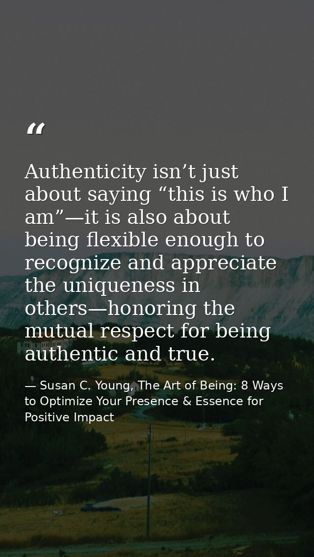 Authenticity isn’t just about saying “this is who I am”—it is also about being flexible enough to recognize and apprecia — Susan C. Young, The Art of Being: 8 Ways to Optimize Your Presence & Essence for Positive Impact
