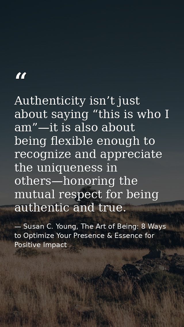Authenticity isn’t just about saying “this is who I am”—it is also about being flexible enough to recognize and apprecia — Susan C. Young, The Art of Being: 8 Ways to Optimize Your Presence & Essence for Positive Impact
