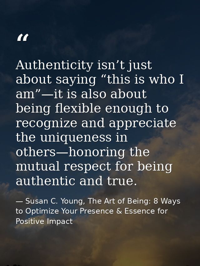 Authenticity isn’t just about saying “this is who I am”—it is also about being flexible enough to recognize and apprecia — Susan C. Young, The Art of Being: 8 Ways to Optimize Your Presence & Essence for Positive Impact