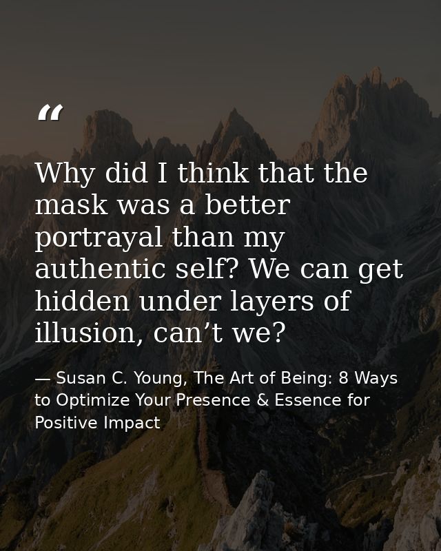 Why did I think that the mask was a better portrayal than my authentic self? We can get hidden under layers of illusion, — Susan C. Young, The Art of Being: 8 Ways to Optimize Your Presence & Essence for Positive Impact