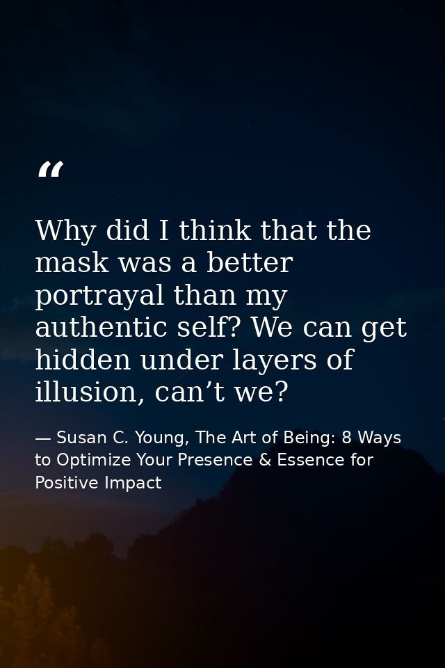 Why did I think that the mask was a better portrayal than my authentic self? We can get hidden under layers of illusion, — Susan C. Young, The Art of Being: 8 Ways to Optimize Your Presence & Essence for Positive Impact