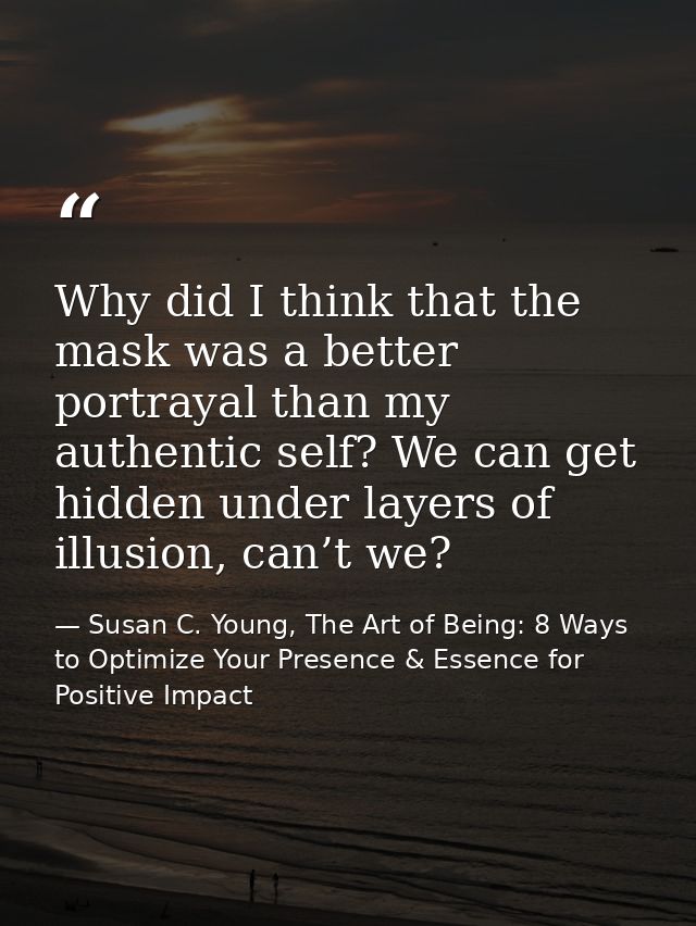 Why did I think that the mask was a better portrayal than my authentic self? We can get hidden under layers of illusion, — Susan C. Young, The Art of Being: 8 Ways to Optimize Your Presence & Essence for Positive Impact