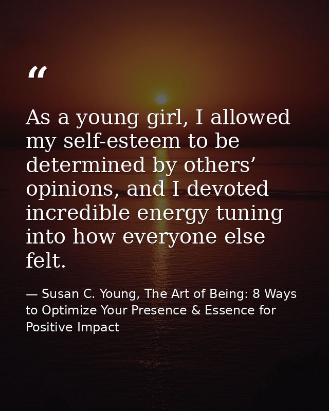 As a young girl, I allowed my self-esteem to be determined by others’ opinions, and I devoted incredible energy tuning i — Susan C. Young, The Art of Being: 8 Ways to Optimize Your Presence & Essence for Positive Impact