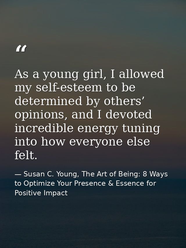 As a young girl, I allowed my self-esteem to be determined by others’ opinions, and I devoted incredible energy tuning i — Susan C. Young, The Art of Being: 8 Ways to Optimize Your Presence & Essence for Positive Impact