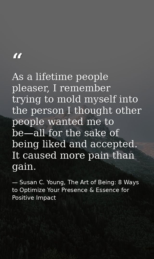 As a lifetime people pleaser, I remember trying to mold myself into the person I thought other people wanted me to be—al — Susan C. Young, The Art of Being: 8 Ways to Optimize Your Presence & Essence for Positive Impact