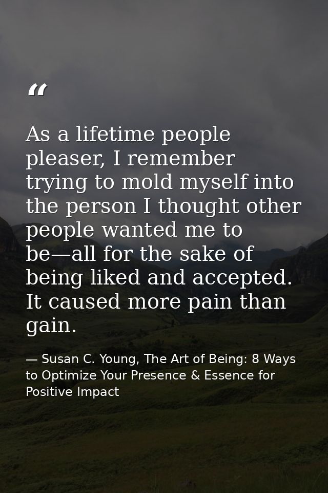 As a lifetime people pleaser, I remember trying to mold myself into the person I thought other people wanted me to be—al — Susan C. Young, The Art of Being: 8 Ways to Optimize Your Presence & Essence for Positive Impact