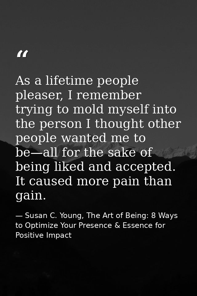As a lifetime people pleaser, I remember trying to mold myself into the person I thought other people wanted me to be—al — Susan C. Young, The Art of Being: 8 Ways to Optimize Your Presence & Essence for Positive Impact