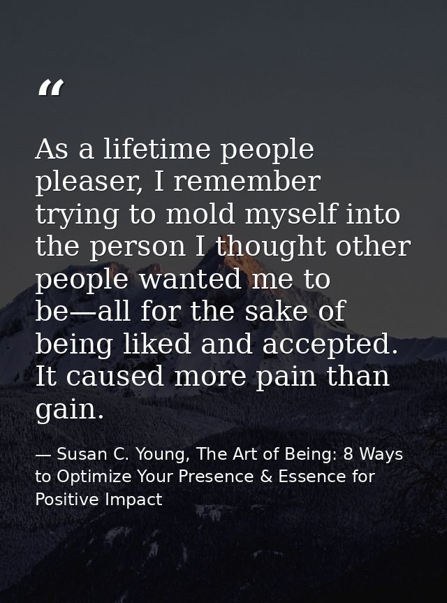 As a lifetime people pleaser, I remember trying to mold myself into the person I thought other people wanted me to be—al — Susan C. Young, The Art of Being: 8 Ways to Optimize Your Presence & Essence for Positive Impact