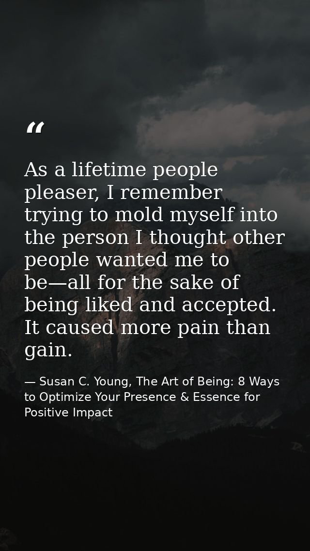 As a lifetime people pleaser, I remember trying to mold myself into the person I thought other people wanted me to be—al — Susan C. Young, The Art of Being: 8 Ways to Optimize Your Presence & Essence for Positive Impact