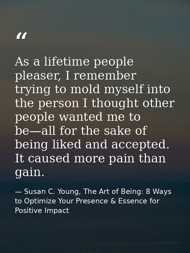 As a lifetime people pleaser, I remember trying to mold myself into the person I thought other people wanted me to be—al — Susan C. Young, The Art of Being: 8 Ways to Optimize Your Presence & Essence for Positive Impact