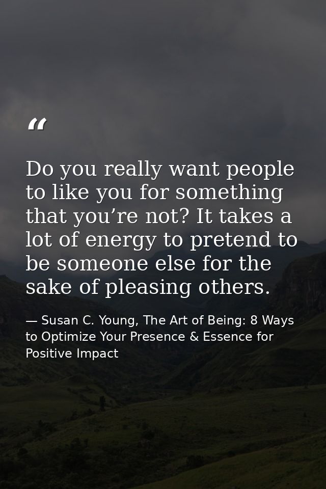 Do you really want people to like you for something that you’re not? It takes a lot of energy to pretend to be someone e — Susan C. Young, The Art of Being: 8 Ways to Optimize Your Presence & Essence for Positive Impact