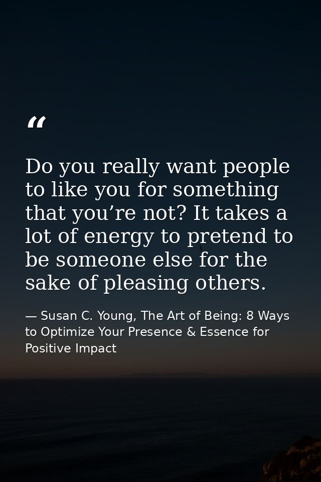 Do you really want people to like you for something that you’re not? It takes a lot of energy to pretend to be someone e — Susan C. Young, The Art of Being: 8 Ways to Optimize Your Presence & Essence for Positive Impact
