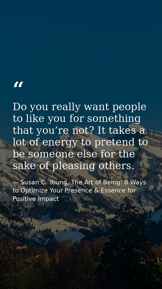 Do you really want people to like you for something that you’re not? It takes a lot of energy to pretend to be someone e — Susan C. Young, The Art of Being: 8 Ways to Optimize Your Presence & Essence for Positive Impact