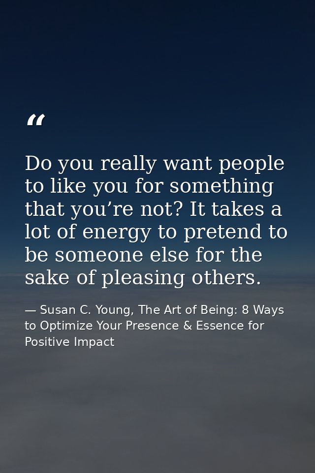 Do you really want people to like you for something that you’re not? It takes a lot of energy to pretend to be someone e — Susan C. Young, The Art of Being: 8 Ways to Optimize Your Presence & Essence for Positive Impact
