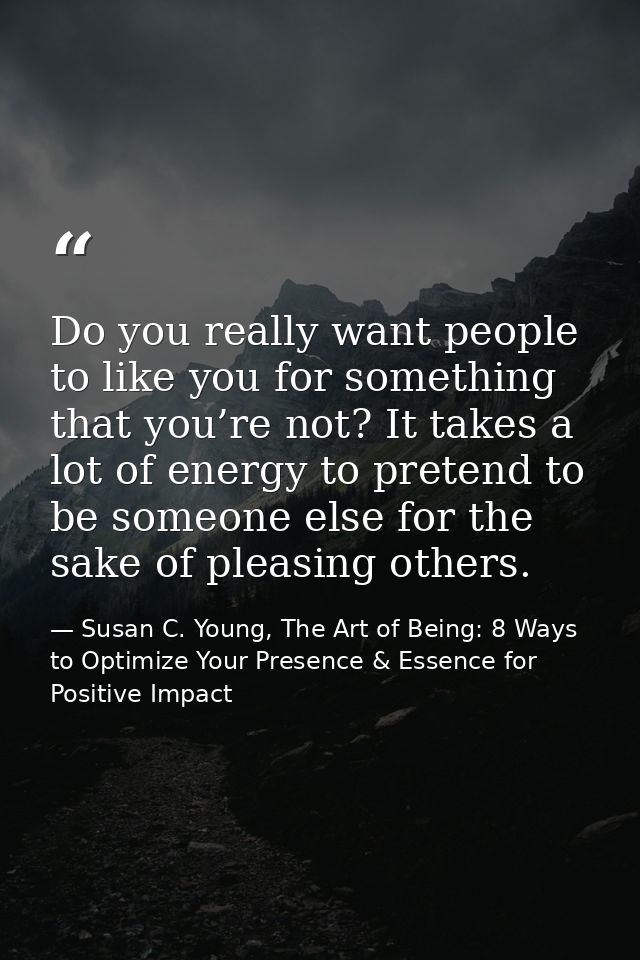 Do you really want people to like you for something that you’re not? It takes a lot of energy to pretend to be someone e — Susan C. Young, The Art of Being: 8 Ways to Optimize Your Presence & Essence for Positive Impact