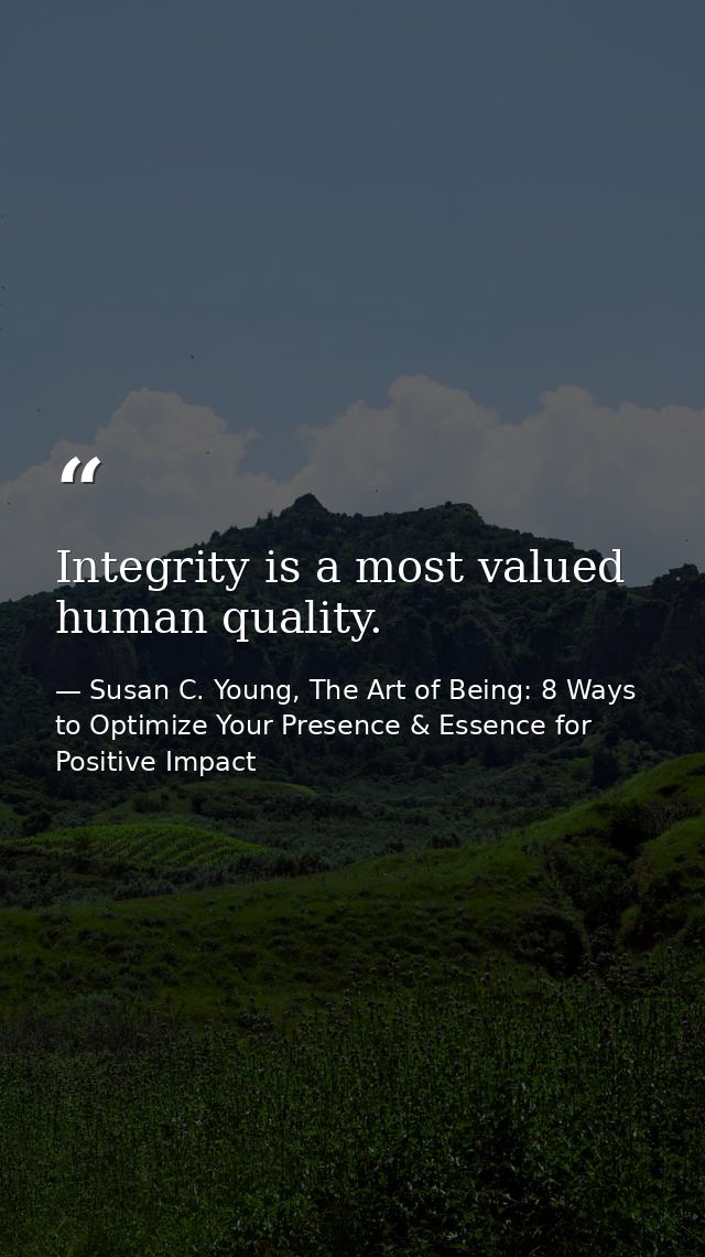 Integrity is a most valued human quality. — Susan C. Young, The Art of Being: 8 Ways to Optimize Your Presence & Essence for Positive Impact