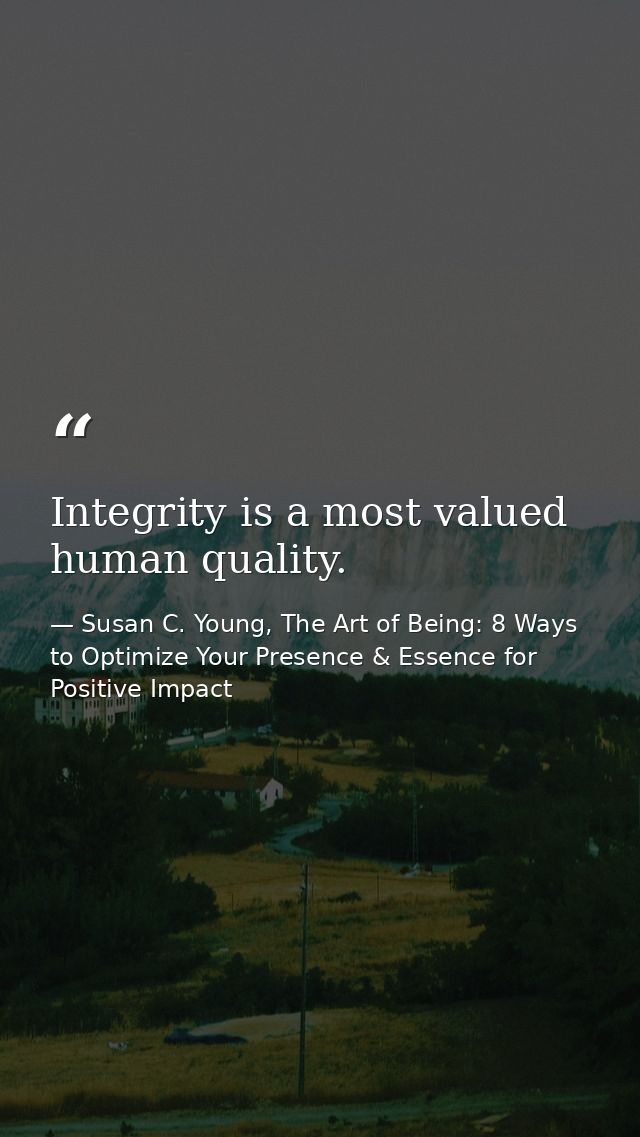 Integrity is a most valued human quality. — Susan C. Young, The Art of Being: 8 Ways to Optimize Your Presence & Essence for Positive Impact