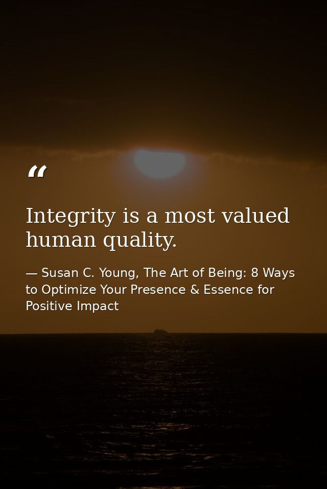 Integrity is a most valued human quality. — Susan C. Young, The Art of Being: 8 Ways to Optimize Your Presence & Essence for Positive Impact