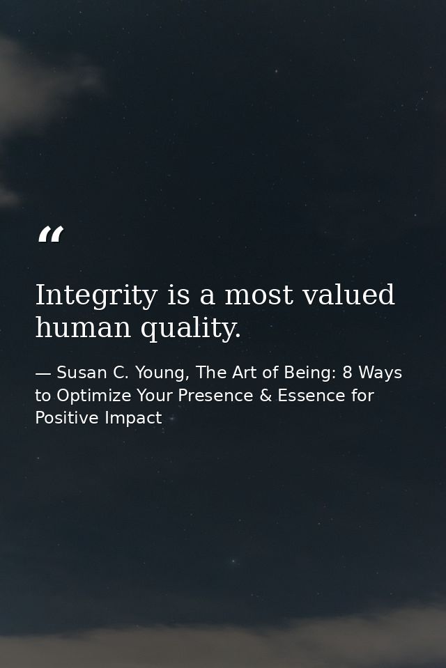 Integrity is a most valued human quality. — Susan C. Young, The Art of Being: 8 Ways to Optimize Your Presence & Essence for Positive Impact