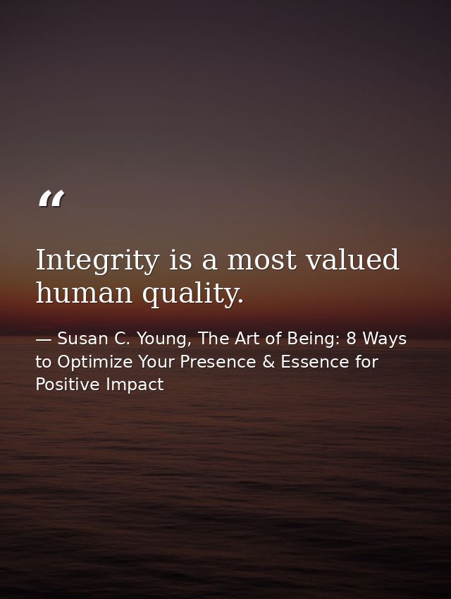 Integrity is a most valued human quality. — Susan C. Young, The Art of Being: 8 Ways to Optimize Your Presence & Essence for Positive Impact