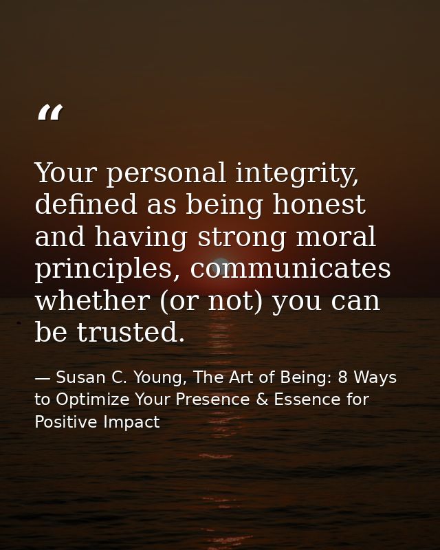 Your personal integrity, defined as being honest and having strong moral principles, communicates whether (or not) you c — Susan C. Young, The Art of Being: 8 Ways to Optimize Your Presence & Essence for Positive Impact