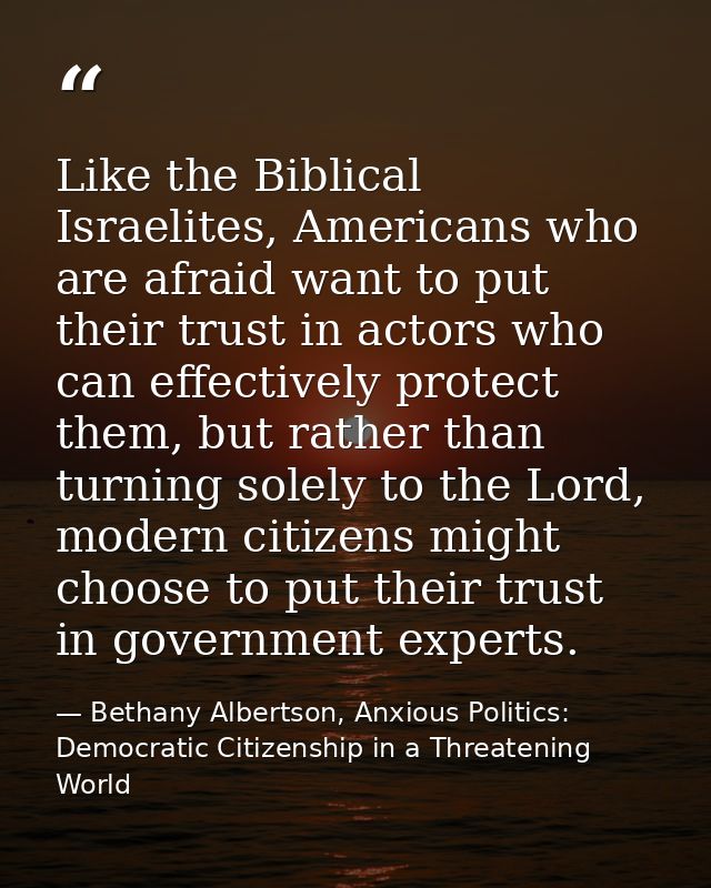Like the Biblical Israelites, Americans who are afraid want to put their trust in actors who can effectively protect the — Bethany Albertson, Anxious Politics: Democratic Citizenship in a Threatening World