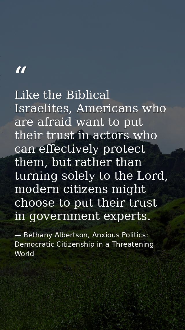 Like the Biblical Israelites, Americans who are afraid want to put their trust in actors who can effectively protect the — Bethany Albertson, Anxious Politics: Democratic Citizenship in a Threatening World