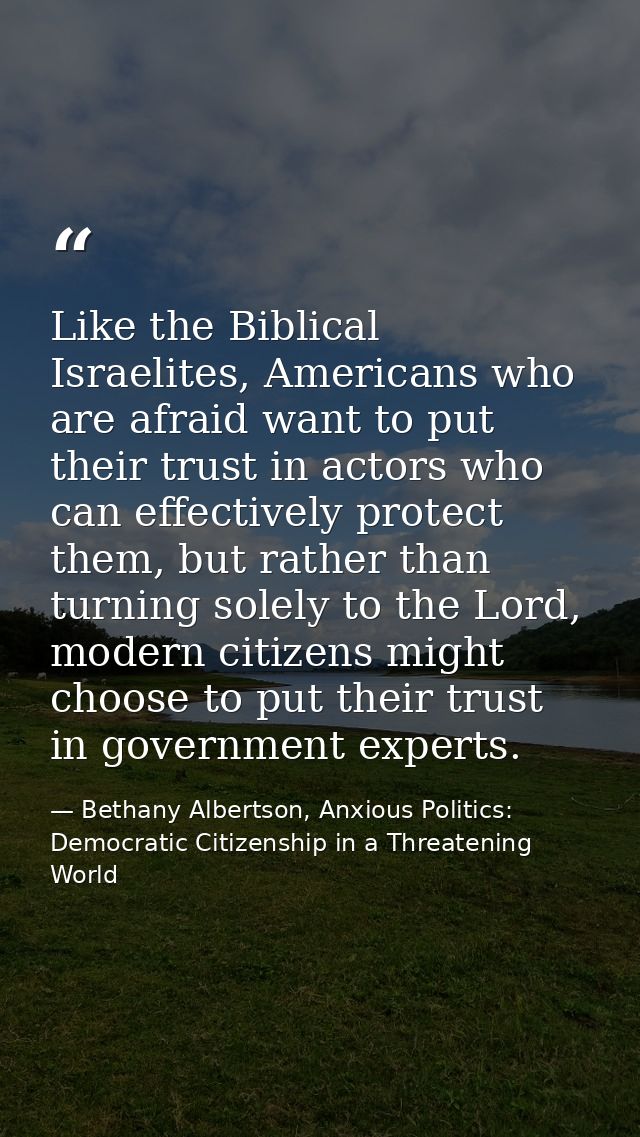 Like the Biblical Israelites, Americans who are afraid want to put their trust in actors who can effectively protect the — Bethany Albertson, Anxious Politics: Democratic Citizenship in a Threatening World