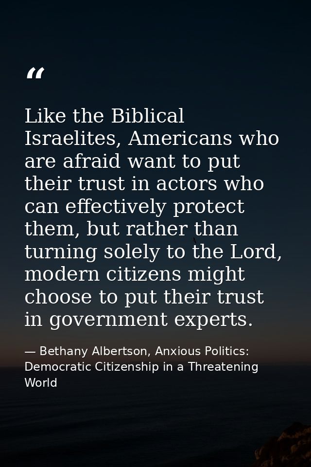 Like the Biblical Israelites, Americans who are afraid want to put their trust in actors who can effectively protect the — Bethany Albertson, Anxious Politics: Democratic Citizenship in a Threatening World