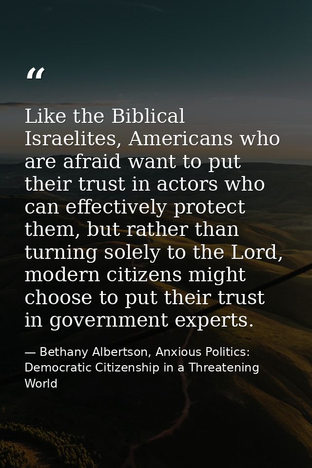 Like the Biblical Israelites, Americans who are afraid want to put their trust in actors who can effectively protect the — Bethany Albertson, Anxious Politics: Democratic Citizenship in a Threatening World