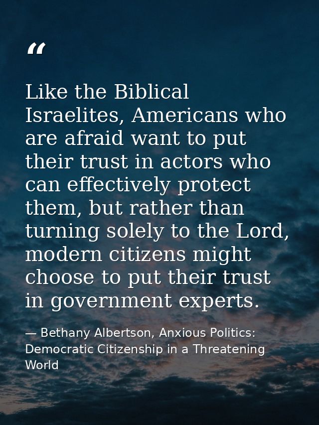 Like the Biblical Israelites, Americans who are afraid want to put their trust in actors who can effectively protect the — Bethany Albertson, Anxious Politics: Democratic Citizenship in a Threatening World