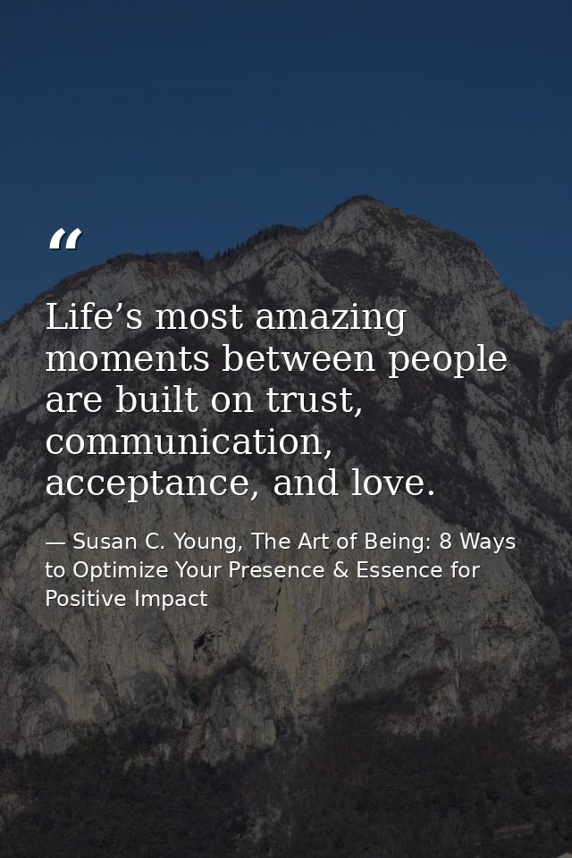 Life’s most amazing moments between people are built on trust, communication, acceptance, and love. — Susan C. Young, The Art of Being: 8 Ways to Optimize Your Presence & Essence for Positive Impact