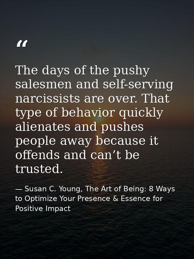The days of the pushy salesmen and self-serving narcissists are over. That type of behavior quickly alienates and pushes — Susan C. Young, The Art of Being: 8 Ways to Optimize Your Presence & Essence for Positive Impact