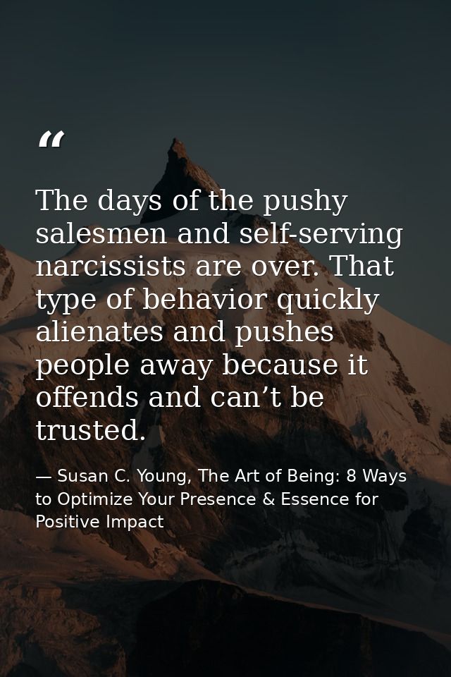 The days of the pushy salesmen and self-serving narcissists are over. That type of behavior quickly alienates and pushes — Susan C. Young, The Art of Being: 8 Ways to Optimize Your Presence & Essence for Positive Impact