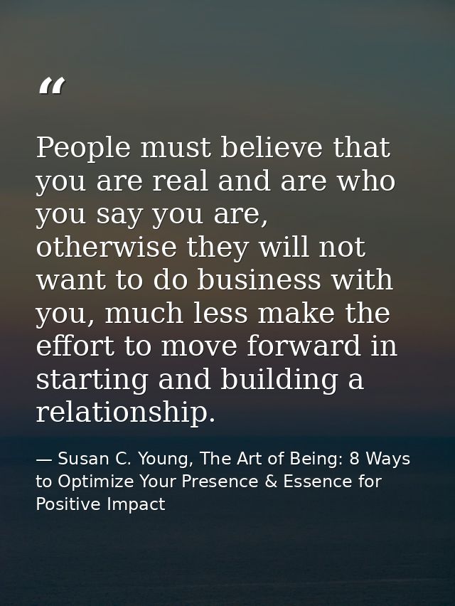 People must believe that you are real and are who you say you are, otherwise they will not want to do business with you, — Susan C. Young, The Art of Being: 8 Ways to Optimize Your Presence & Essence for Positive Impact