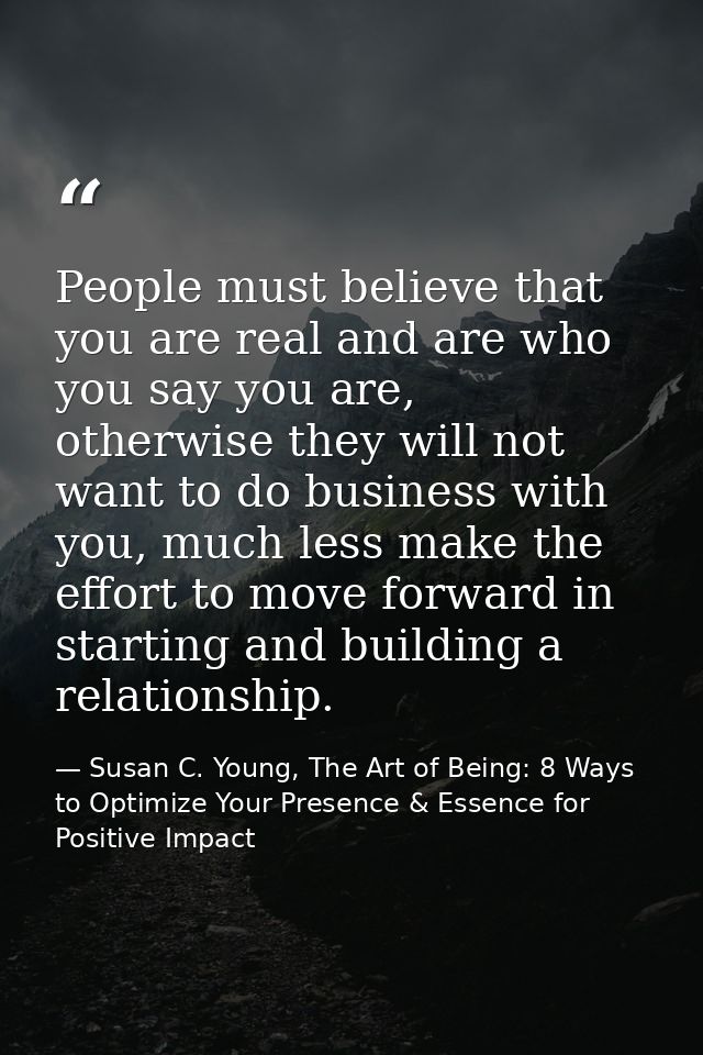 People must believe that you are real and are who you say you are, otherwise they will not want to do business with you, — Susan C. Young, The Art of Being: 8 Ways to Optimize Your Presence & Essence for Positive Impact