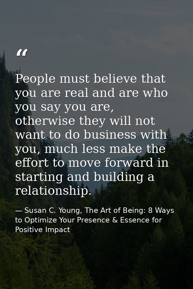 People must believe that you are real and are who you say you are, otherwise they will not want to do business with you, — Susan C. Young, The Art of Being: 8 Ways to Optimize Your Presence & Essence for Positive Impact